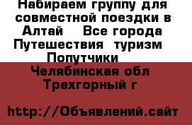 Набираем группу для совместной поездки в Алтай. - Все города Путешествия, туризм » Попутчики   . Челябинская обл.,Трехгорный г.